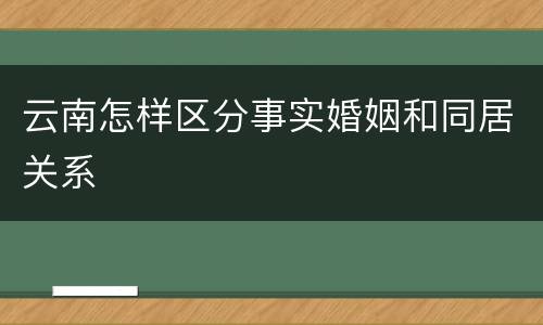 云南怎样区分事实婚姻和同居关系