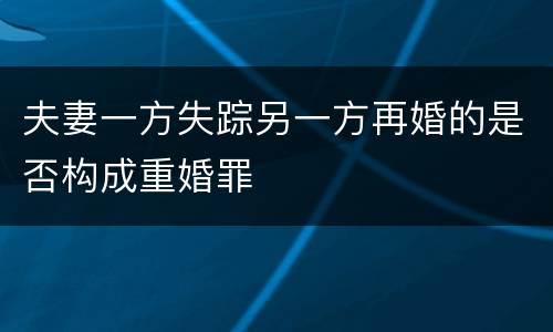夫妻一方失踪另一方再婚的是否构成重婚罪