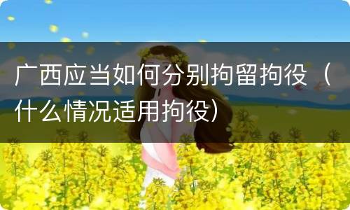 广西应当如何分别拘留拘役（什么情况适用拘役）