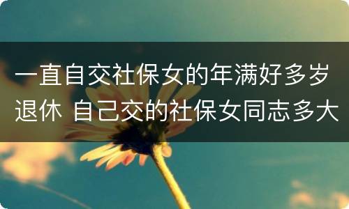 一直自交社保女的年满好多岁退休 自己交的社保女同志多大年龄能退休