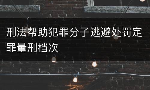 刑法帮助犯罪分子逃避处罚定罪量刑档次