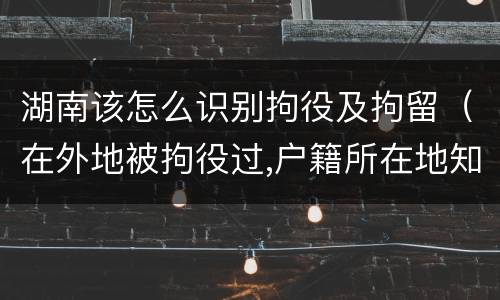 湖南该怎么识别拘役及拘留（在外地被拘役过,户籍所在地知道吗）