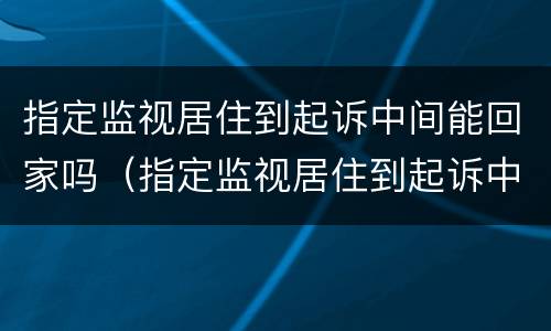 指定监视居住到起诉中间能回家吗（指定监视居住到起诉中间能回家吗要多久）