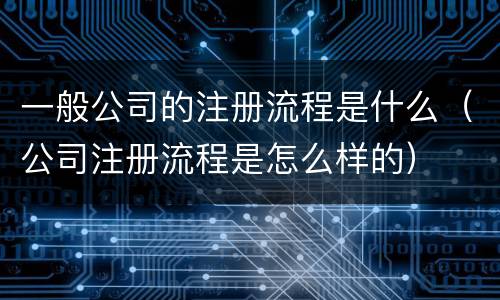 一般公司的注册流程是什么（公司注册流程是怎么样的）