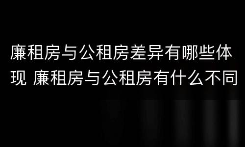 廉租房与公租房差异有哪些体现 廉租房与公租房有什么不同