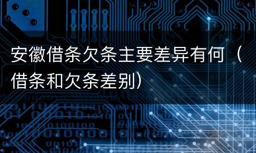 安徽借条欠条主要差异有何（借条和欠条差别）