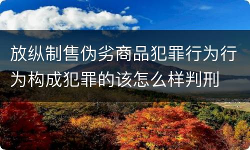 放纵制售伪劣商品犯罪行为行为构成犯罪的该怎么样判刑