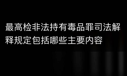 最高检非法持有毒品罪司法解释规定包括哪些主要内容