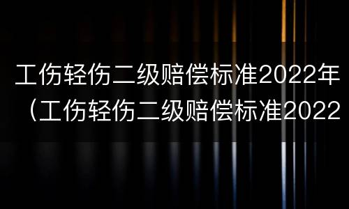 工伤轻伤二级赔偿标准2022年（工伤轻伤二级赔偿标准2022年）