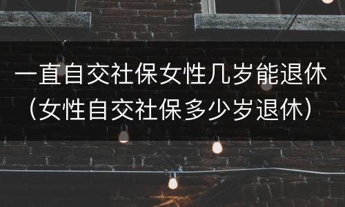 一直自交社保女性几岁能退休（女性自交社保多少岁退休）