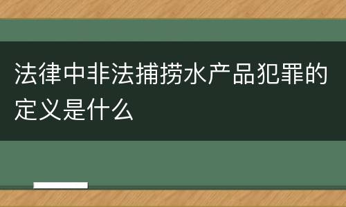 法律中非法捕捞水产品犯罪的定义是什么