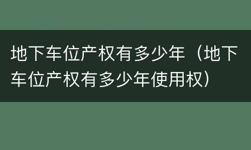 地下车位产权有多少年（地下车位产权有多少年使用权）