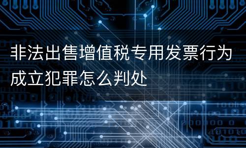 非法出售增值税专用发票行为成立犯罪怎么判处