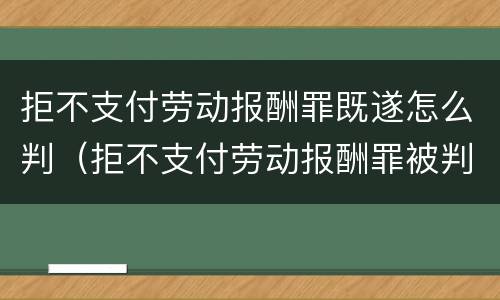 拒不支付劳动报酬罪既遂怎么判（拒不支付劳动报酬罪被判无罪）