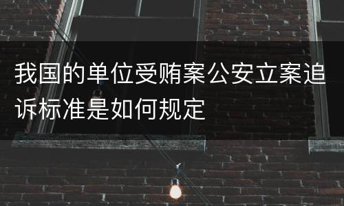 我国的单位受贿案公安立案追诉标准是如何规定