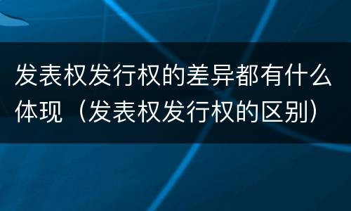 发表权发行权的差异都有什么体现（发表权发行权的区别）