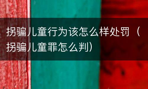 拐骗儿童行为该怎么样处罚（拐骗儿童罪怎么判）