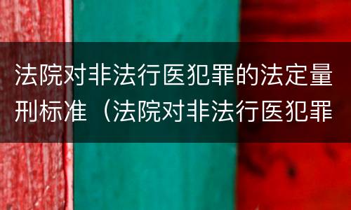 法院对非法行医犯罪的法定量刑标准（法院对非法行医犯罪的法定量刑标准是什么）