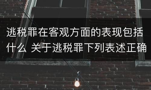 逃税罪在客观方面的表现包括什么 关于逃税罪下列表述正确的是