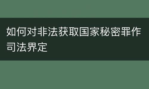如何对非法获取国家秘密罪作司法界定