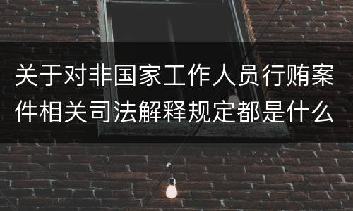 关于对非国家工作人员行贿案件相关司法解释规定都是什么