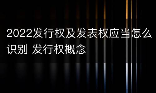 2022发行权及发表权应当怎么识别 发行权概念