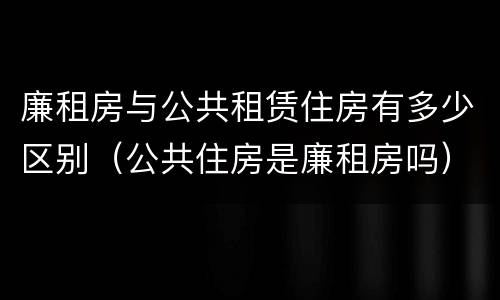 廉租房与公共租赁住房有多少区别（公共住房是廉租房吗）
