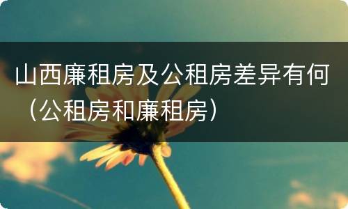 山西廉租房及公租房差异有何（公租房和廉租房）