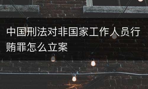 中国刑法对非国家工作人员行贿罪怎么立案
