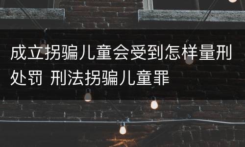 成立拐骗儿童会受到怎样量刑处罚 刑法拐骗儿童罪
