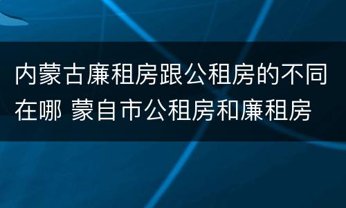 内蒙古廉租房跟公租房的不同在哪 蒙自市公租房和廉租房