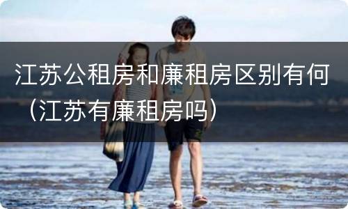 江苏公租房和廉租房区别有何（江苏有廉租房吗）