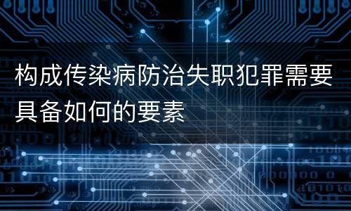 构成传染病防治失职犯罪需要具备如何的要素