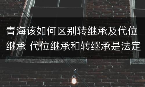 青海该如何区别转继承及代位继承 代位继承和转继承是法定继承吗