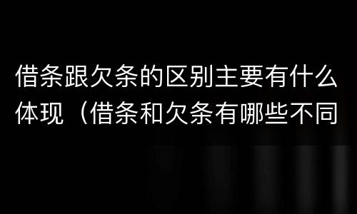 借条跟欠条的区别主要有什么体现（借条和欠条有哪些不同之处）