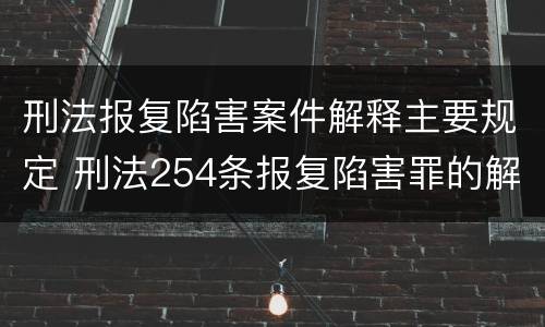 刑法报复陷害案件解释主要规定 刑法254条报复陷害罪的解释