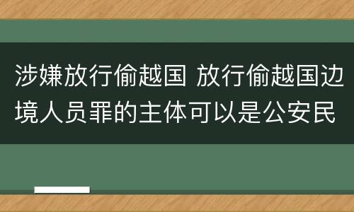 涉嫌放行偷越国 放行偷越国边境人员罪的主体可以是公安民警吗