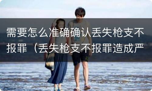 需要怎么准确确认丢失枪支不报罪（丢失枪支不报罪造成严重后果）