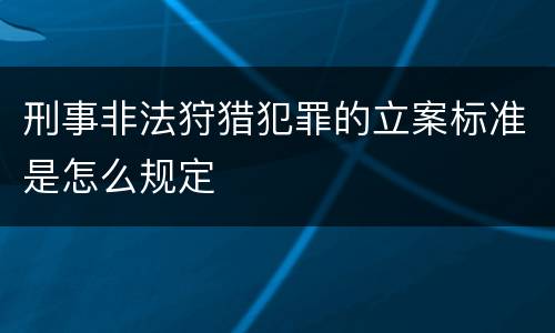 刑事非法狩猎犯罪的立案标准是怎么规定