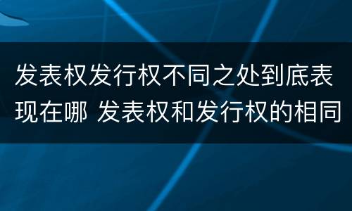 发表权发行权不同之处到底表现在哪 发表权和发行权的相同点