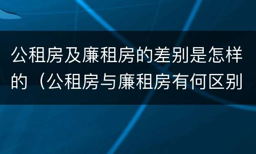 公租房及廉租房的差别是怎样的（公租房与廉租房有何区别）