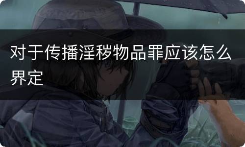 对于传播淫秽物品罪应该怎么界定