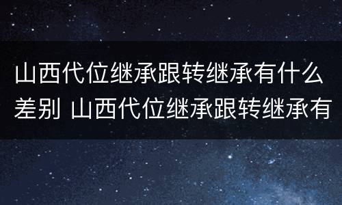 山西代位继承跟转继承有什么差别 山西代位继承跟转继承有什么差别吗