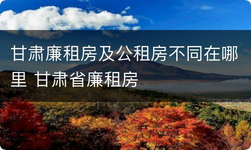 甘肃廉租房及公租房不同在哪里 甘肃省廉租房