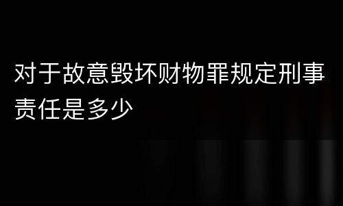 对于故意毁坏财物罪规定刑事责任是多少