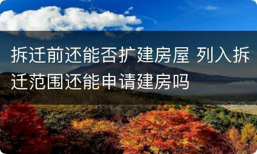 拆迁前还能否扩建房屋 列入拆迁范围还能申请建房吗