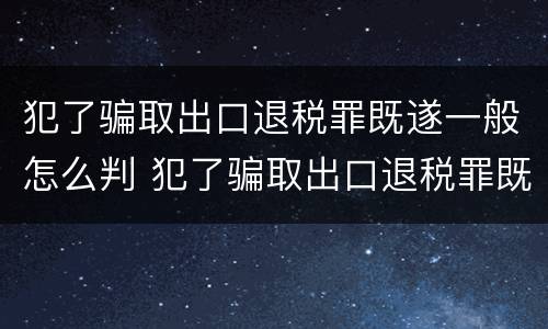 犯了骗取出口退税罪既遂一般怎么判 犯了骗取出口退税罪既遂一般怎么判决