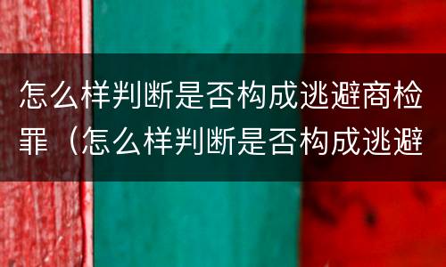 怎么样判断是否构成逃避商检罪（怎么样判断是否构成逃避商检罪呢）