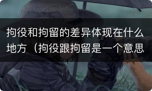 拘役和拘留的差异体现在什么地方（拘役跟拘留是一个意思吗）