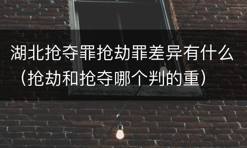 湖北抢夺罪抢劫罪差异有什么（抢劫和抢夺哪个判的重）